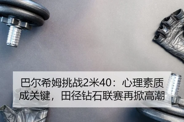 巴尔希姆挑战2米40：心理素质成关键，田径钻石联赛再掀高潮